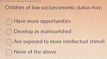 Children of low socioeconomic status may:
Have more opportunities
Develop as malnourished
Are exposed to more intellectual stimuli
None of the above