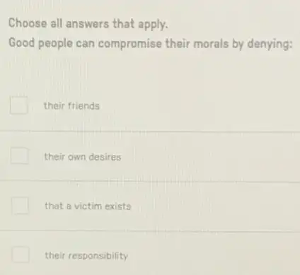 Choose all answers that apply.
Good people can compromise their morals by denying:
their friends
their own desires
that a victim exists
their responsibility