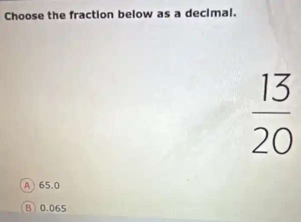 Choose the fraction below as a decimal.
(13)/(20)
A 65.0
0.065