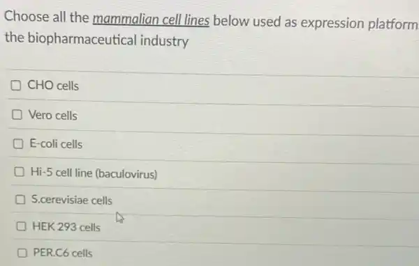 Choose all the mammalian cell lines below used as expression platform
the biopharmaceutical industry
CHO cells
Vero cells
E-coli cells
Hi-5 cell line (baculovirus)
S.cerevisiae cells
HEK 293 cells
PER.C6 cells