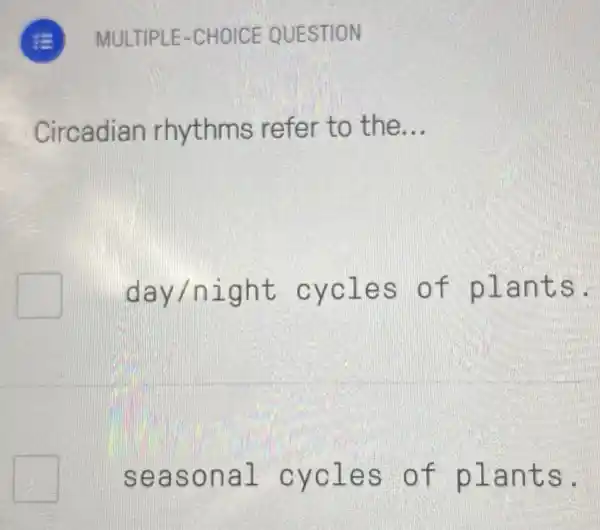 Circadian rhythms refer to the __
square  day/night cycles of plants.
square 
seasonal cycles of plants.