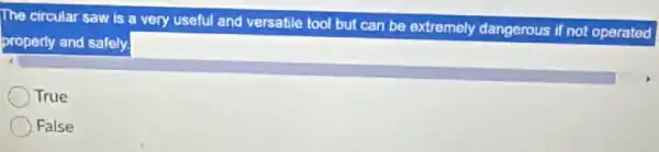 The circular saw is a very useful and versatile tool but I can be extremely dangerous if not operated
properly and safely.
True
False