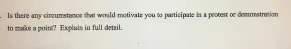Is there any circumstance that would motivate you to participate in a protest or demonstration
to make a point?Explain in full detail.