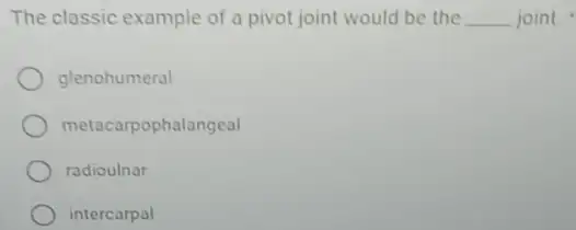 The classic example of a pivot joint would be the __ joint.
glenohumeral
metacarpophalangeal
radioulnar
intercarpal