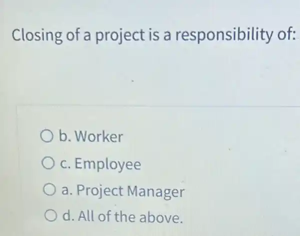 Closing of a project is a responsibility of:
b. Worker
c. Employee
a. Project Manager
d. All of the above.