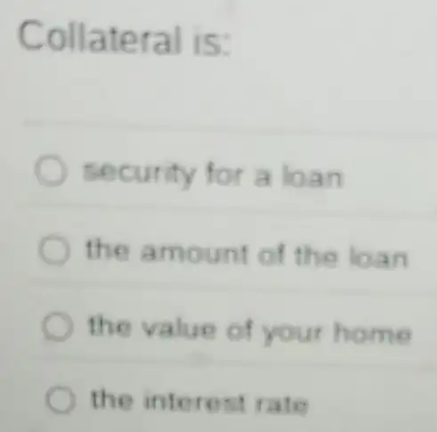 Collateral is:
security for a loan
the amount of the loan
the value of your home
the interest rate