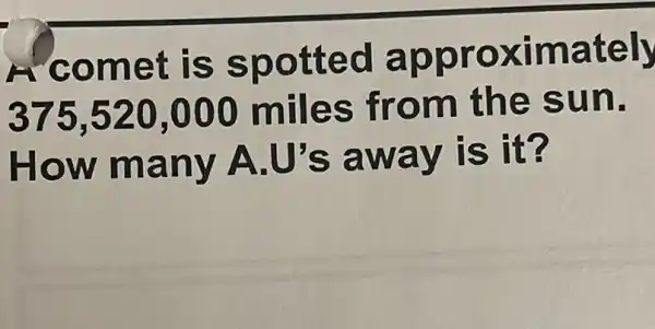 comet is spotted approximately
375,520,000 miles from the sun.
How many A.U's away is it?