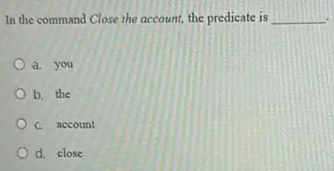 In the command Close the account, the predicate is __
a. you
b. the
C. account
d. close