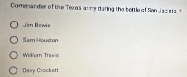 Commander of the Texas army during the battle of San Jacinto.
Jim Bowie
Sam Houston
William Travis
Davy Crockett