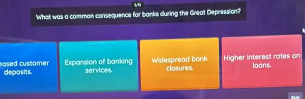 What was a common consequence for banks during the Great Depression?
eased customer
deposits.
Expansion of banking
services.
Widespread bank
closures.
square  Higher interest rates on