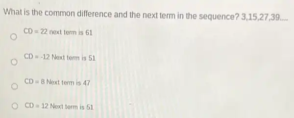 What is the common difference and the next term in the sequence? 3,15,27,39ldots .
CD=22 next term is 61
CD=-12Next term is 51
CD=8Next term is 47
CD=12 Noxt term is 51