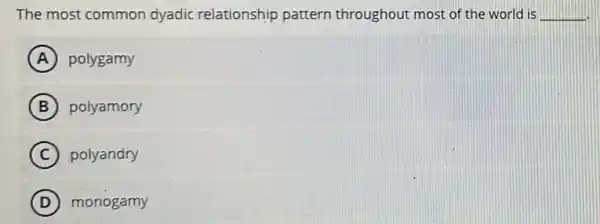 The most common dyadic relationship pattern throughout most of the world is __
A polygamy
B polyamory
C polyandry
D monogamy