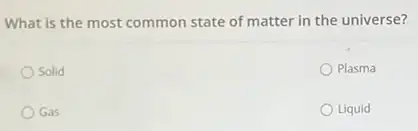 What is the most common state of matter in the universe?
Solid
Plasma
Gas
Liquid