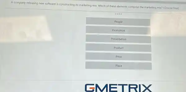 A company releasing new software is constructing its marketing mix. Which of these elements comprise the marketing mix? (Choose four)
0000
People
Promotion
Presentation
Product
Price
Place