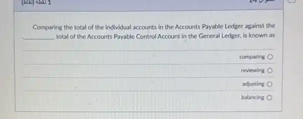 Comparing the total of the individual accounts in the Accounts Payable Ledger against the
__ total of the Accounts Payable Control Account in the General Ledger, is known as
comparing
reviewing
adjusting
balancing