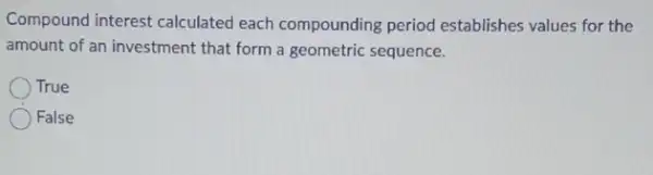 Compound interest calculated each compounding period establishes values for the
amount of an investment that form a geometric sequence.
True
False