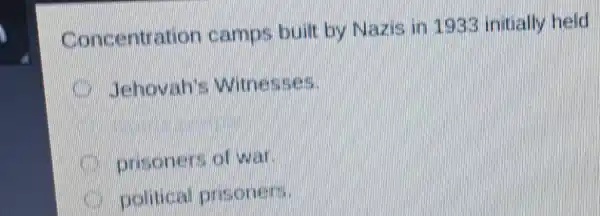 Concentration camps built by Nazis in 1933 initially held
Jehovah's Witnesses
prisoners of war
political prisoners.