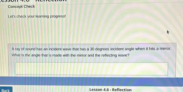 Concept Check
A ray of sound has an incident wave that has a 30 degrees incident angle when it hits a mirror.
What is the angle that is made with the mirror and the reflecting wave?
square 
Lesson 4.6 - Reflection