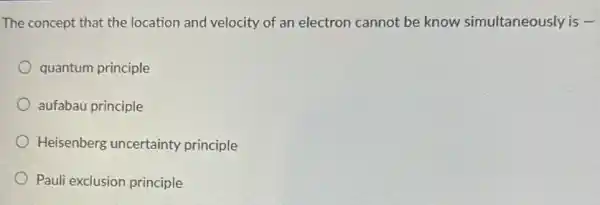 The concept that the location and velocity of an electron cannot be know simultaneously is underline ( )
quantum principle
aufabau principle
Heisenberg uncertainty principle
Pauli exclusion principle