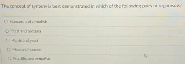 The concept of synteny is best demonstrated in which of the following pairs of organisms?
Humans and zebrafish
Yeast and bacteria
Plants and yeast
Mice and humans
Fruitflies and zebrafish