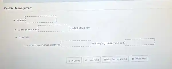 Conflict Management
Is also
square 
Is the practice of square  iconflict efficiently
Example:
- a coach seeing two students
square  i and helping them come to a
square 
: arguing
: resolving
: conflict resolution
: resolution