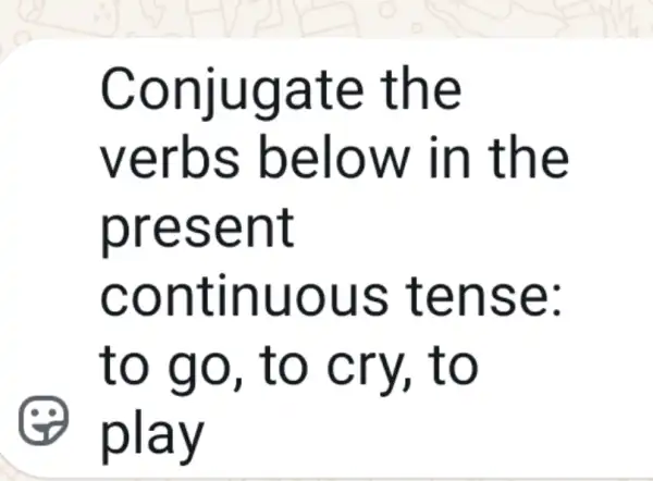 Conjugate the
verbs below in the
present
continuous ; tense:
to go , to cry,, to
play