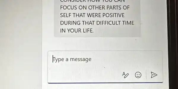 CONSIDEN HOW TOO CAN
FOCUS ON OTHER PARTS OF
SELF THAT WERE POSITIVE
DURING THAT DIFFICULT TIME
IN YOUR LIFE.
Type a message