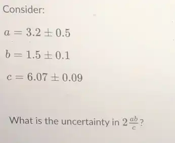 Consider:
a=3.2pm 0.5
b=1.5pm 0.1
c=6.07pm 0.09
What is the uncertainty in 2(ab)/(c)