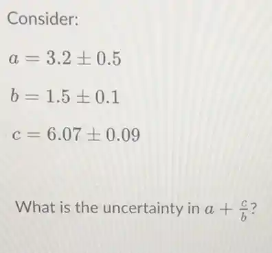 Consider:
a=3.2pm 0.5
b=1.5pm 0.1
c=6.07pm 0.09
What is the uncertainty in a+(c)/(b) 7