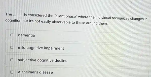 The __
is considered the "silent phase" where the individual recognizes changes in
cognition but it's not easily observable to those around them.
dementia m
mild cognitive impairment
subjective cognitive decline
Alzheimer's disease