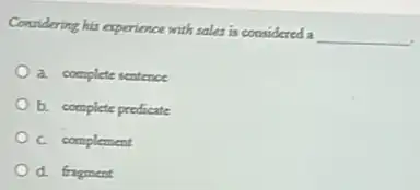 Considering his experience with sales is considered a
__
a. complete sentence
b. complete predicate
C complement
d. fragment