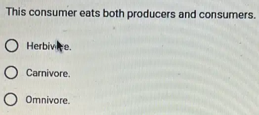 This consumer eats both producers and consumers.
Herbivice.
Carnivore.
Omnivore.