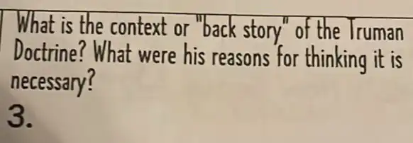 What is the context or "back story" of the Truman
Doctrine? What were his reasons for thinking it is
necessary?
3.