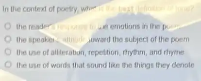 In the context of poetry, who-athe best finition
the reader restunse to ure emotions in the po poem
the speaker,attitude soward the subject of the poem
the use of alliteration repeltion, rhythm, and rhyme
the use of words that sound like the things they denote