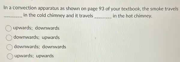 In a convection apparatus as shown on page 93 of your textbook, the smoke travels
__ in the cold chimney and it travels __ in the hot chimney.
upwards; downwards
downwards; upwards
downwards; downwards
upwards; upwards