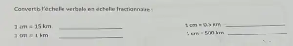 Convertis Yéchelle verbale en échelle fractionnaire :
1 cm=15 kmunderline ( )
1 cm=0.5 km underline ( )
1 cm=1 km underline ( )
1 cm=500 kmunderline ( )