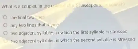 What is a couplet in the millext of a Shakespeais a sonnel?
the final two lines
any two lines that li,me
two adjacent syllables in which the first syllable is stressed
two adjacent syllables in which the second syllable is stressed