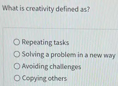 What is creativity defined as?
Repeating tasks
Solving a problem in a new way
Avoiding challenges
Copying others