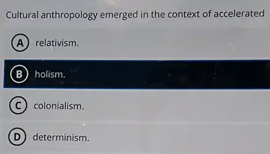 Cultural anthropology emerged in the context of accelerated
A relativism.
B holism.
C colonialism.
(D) determinism.