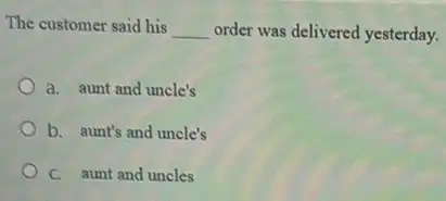 The customer said his
__ order was delivered yesterday.
a. aunt and uncle's
b. aunt's and uncle's
C. aunt and uncles