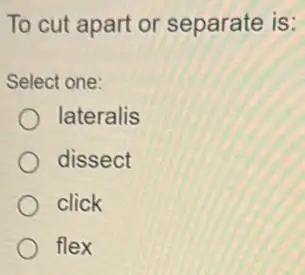 To cut apart or separate is:
Select one:
lateralis
dissect
click
flex