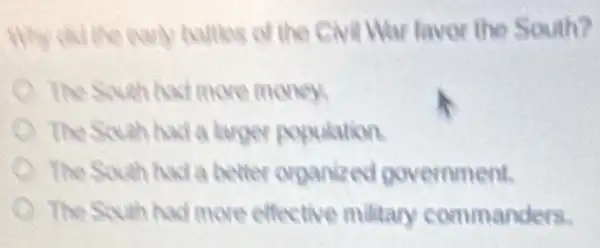 Why did the cuy battes of the Civil War favor the South?
The South had move money
The Scuth had a kuper population.
The Scuth had a better organized government.
The Scuth had more effective miltary commanders.