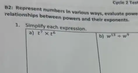 Cycle 2 Test
B2: Represent numbers in various ways, evaluate powe
relationships between powers and their exponents.
1. Simplify each expression.
b) w^13div w^9
t^7times t^6