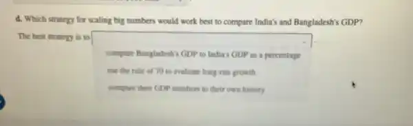 d. Which strategy for scaling big numbers would work best to compare India's and Bangladesh's GDP?
The best strategy is to
square 
compare Bangladesh's GDP to India's GDP as a percentage
use the rule of 70 to evaluate long-run growth