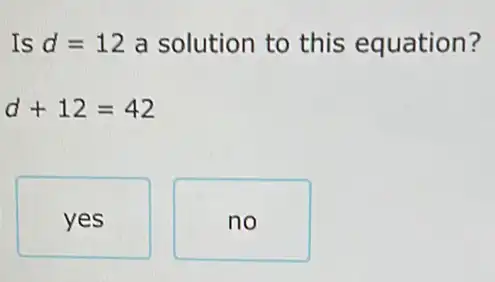 Is d=12 a solution to this equation?
d+12=42
yes
no