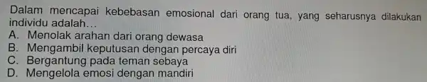 Dal am mencap ai kebek asan emosiona I dai i ora ng tua , yang se harusnya dilakukan
individu adalah __
A.Mer olak arah an dai i ora ang dewasa
B. Mengambil keputusan d eng an percays a diri
C. Ber gan tung pada teman sebaya
D. M engelola emosi der gan mandiri