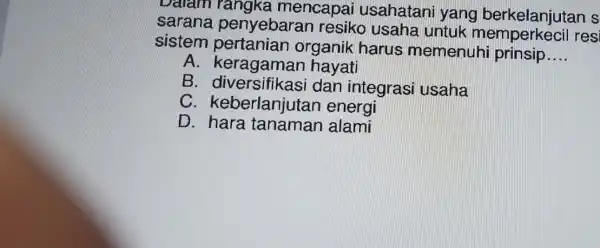 Dalam rangka mencapai usahatani yang berkelanjutan s
sarana penyebaran resiko usaha untuk memperkecil res
sistem pertanian organik harus memenuh prinsip
__
A . keragama n havati
B . diversifikasi dan integras usaha
c . keberlanjutan energi
D hara tanaman I alami