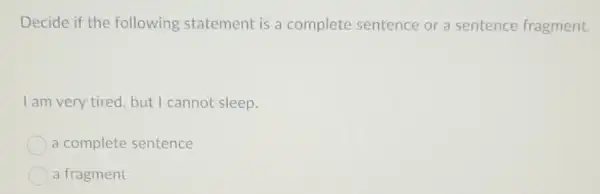 Decide if the following statement is a complete sentence or a sentence fragment.
I am very tired but I cannot sleep.
a complete sentence
a fragment