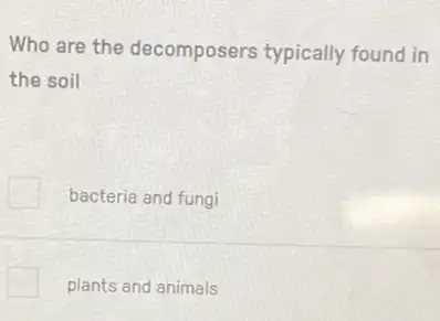 Who are the decomposers typically found in
the soil
bacteria and fungi
plants and animals