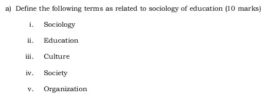 a) Define the following terms as related to sociology of education (10 marks)
i. Sociology
ii. Education
iii. Culture
iv. Society
v. Organization